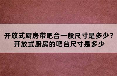 开放式厨房带吧台一般尺寸是多少？ 开放式厨房的吧台尺寸是多少